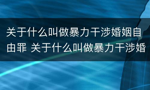 关于什么叫做暴力干涉婚姻自由罪 关于什么叫做暴力干涉婚姻自由罪的案例