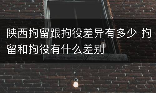 陕西拘留跟拘役差异有多少 拘留和拘役有什么差别
