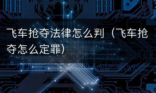 飞车抢夺法律怎么判（飞车抢夺怎么定罪）