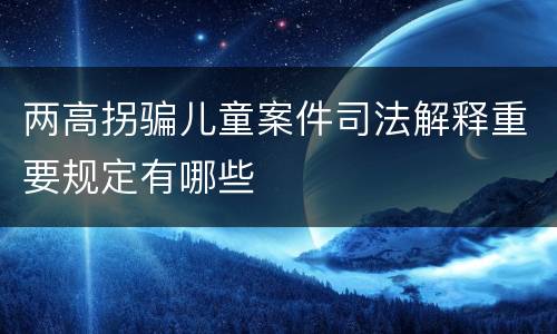两高拐骗儿童案件司法解释重要规定有哪些