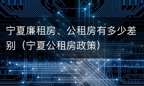 宁夏廉租房、公租房有多少差别（宁夏公租房政策）