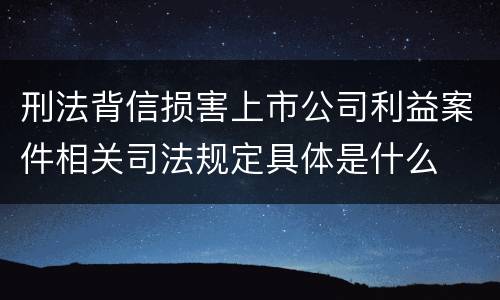 刑法背信损害上市公司利益案件相关司法规定具体是什么