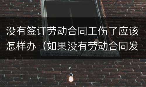 没有签订劳动合同工伤了应该怎样办（如果没有劳动合同发生工伤怎么办啊）