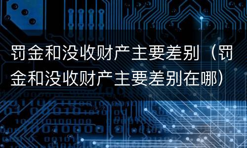 罚金和没收财产主要差别（罚金和没收财产主要差别在哪）