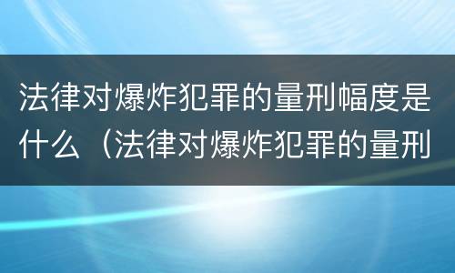 法律对爆炸犯罪的量刑幅度是什么（法律对爆炸犯罪的量刑幅度是什么标准）