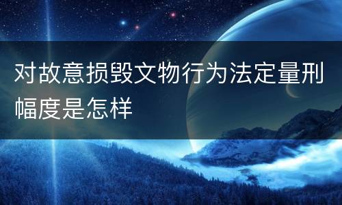 对故意损毁文物行为法定量刑幅度是怎样