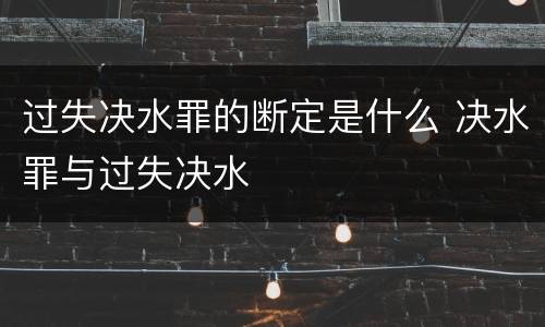 过失决水罪的断定是什么 决水罪与过失决水
