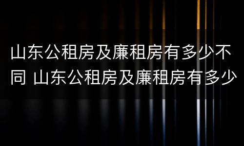 山东公租房及廉租房有多少不同 山东公租房及廉租房有多少不同的