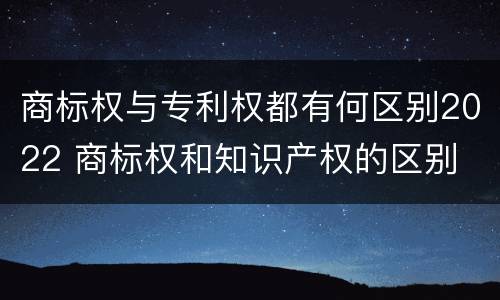 商标权与专利权都有何区别2022 商标权和知识产权的区别