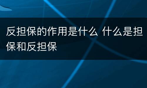 反担保的作用是什么 什么是担保和反担保