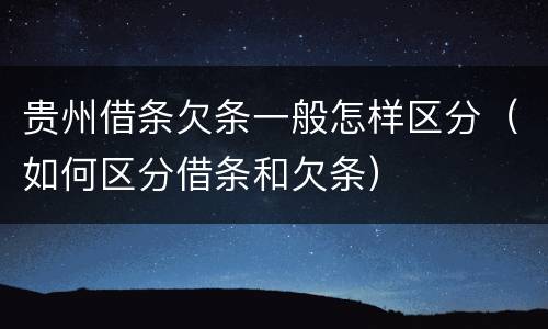 贵州借条欠条一般怎样区分（如何区分借条和欠条）