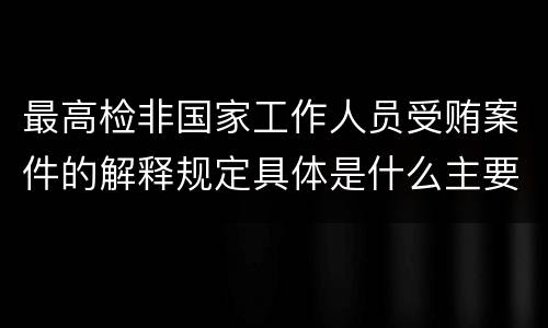 最高检非国家工作人员受贿案件的解释规定具体是什么主要内容