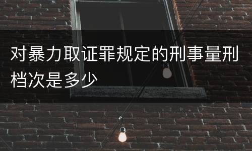 对暴力取证罪规定的刑事量刑档次是多少