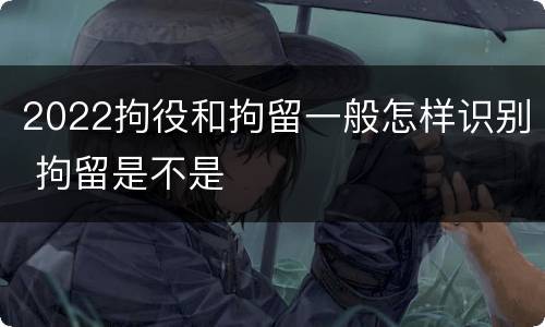 2022拘役和拘留一般怎样识别 拘留是不是