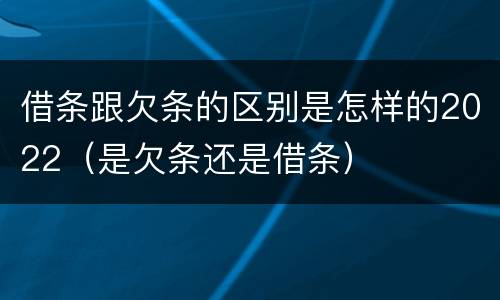 借条跟欠条的区别是怎样的2022（是欠条还是借条）