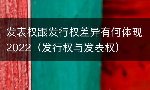 发表权跟发行权差异有何体现2022（发行权与发表权）