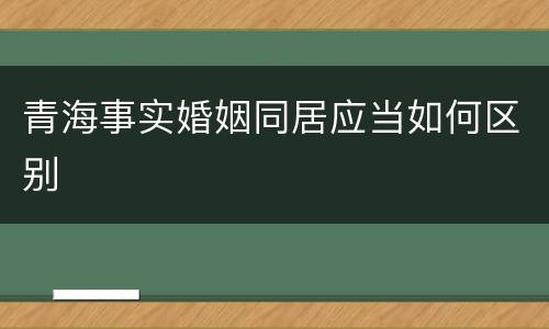 青海事实婚姻同居应当如何区别