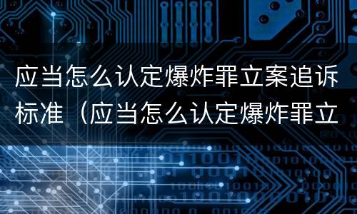 应当怎么认定爆炸罪立案追诉标准（应当怎么认定爆炸罪立案追诉标准）
