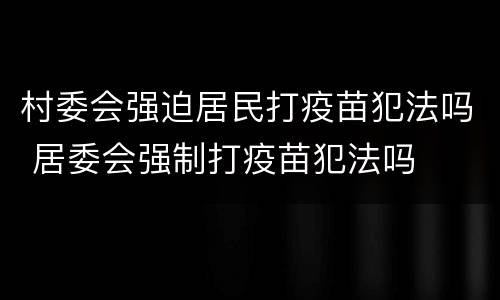 村委会强迫居民打疫苗犯法吗 居委会强制打疫苗犯法吗