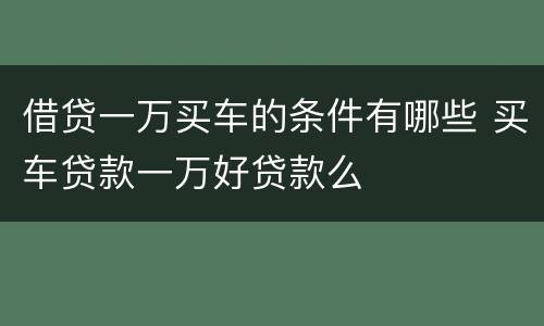 借贷一万买车的条件有哪些 买车贷款一万好贷款么