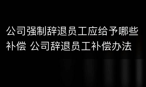 公司强制辞退员工应给予哪些补偿 公司辞退员工补偿办法