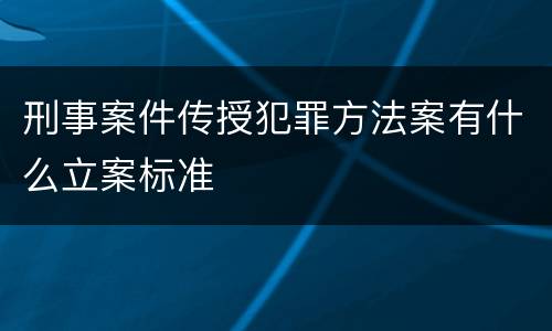刑事案件传授犯罪方法案有什么立案标准