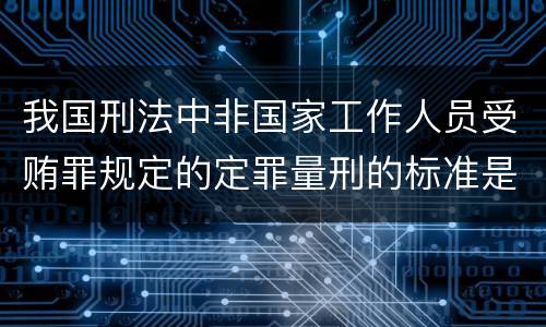 我国刑法中非国家工作人员受贿罪规定的定罪量刑的标准是多少