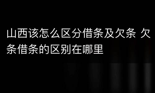 山西该怎么区分借条及欠条 欠条借条的区别在哪里