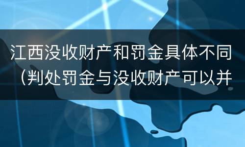 江西没收财产和罚金具体不同（判处罚金与没收财产可以并罚吗）