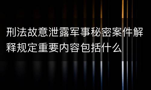 刑法故意泄露军事秘密案件解释规定重要内容包括什么