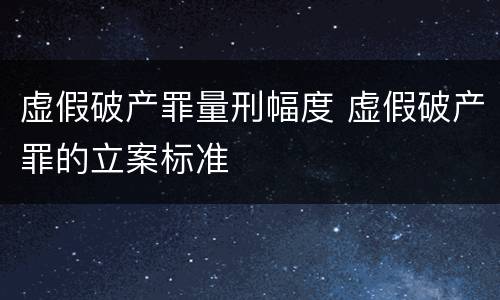 虚假破产罪量刑幅度 虚假破产罪的立案标准