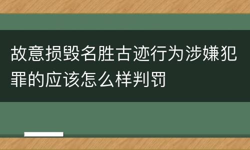 故意损毁名胜古迹行为涉嫌犯罪的应该怎么样判罚