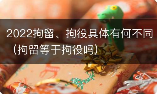 2022拘留、拘役具体有何不同（拘留等于拘役吗）