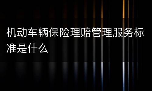 机动车辆保险理赔管理服务标准是什么