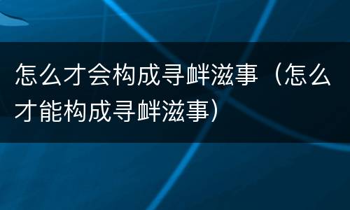 怎么才会构成寻衅滋事（怎么才能构成寻衅滋事）