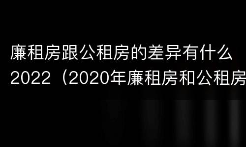 廉租房跟公租房的差异有什么2022（2020年廉租房和公租房的区别）
