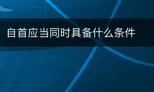 自首应当同时具备什么条件