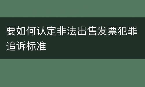 要如何认定非法出售发票犯罪追诉标准