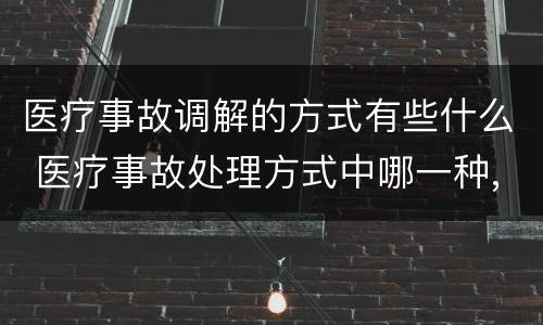 医疗事故调解的方式有些什么 医疗事故处理方式中哪一种,当事人之间如果调解成功