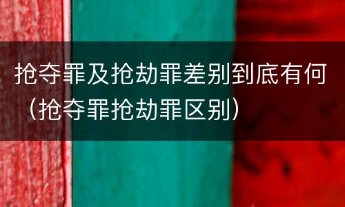 抢夺罪及抢劫罪差别到底有何（抢夺罪抢劫罪区别）
