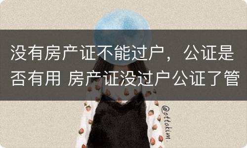 没有房产证不能过户，公证是否有用 房产证没过户公证了管用吗