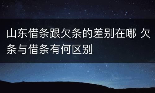 山东借条跟欠条的差别在哪 欠条与借条有何区别