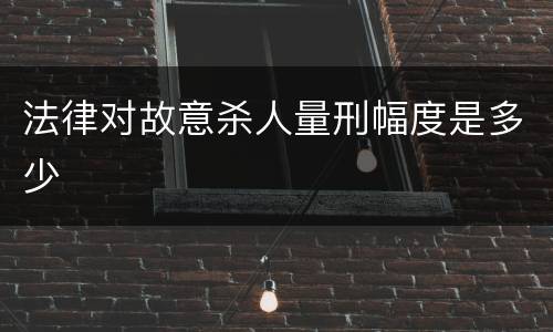 法律对故意杀人量刑幅度是多少