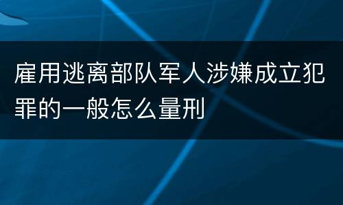 雇用逃离部队军人涉嫌成立犯罪的一般怎么量刑