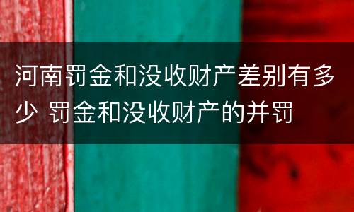 河南罚金和没收财产差别有多少 罚金和没收财产的并罚