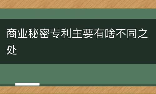 商业秘密专利主要有啥不同之处