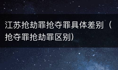 江苏抢劫罪抢夺罪具体差别（抢夺罪抢劫罪区别）