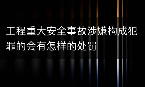 工程重大安全事故涉嫌构成犯罪的会有怎样的处罚