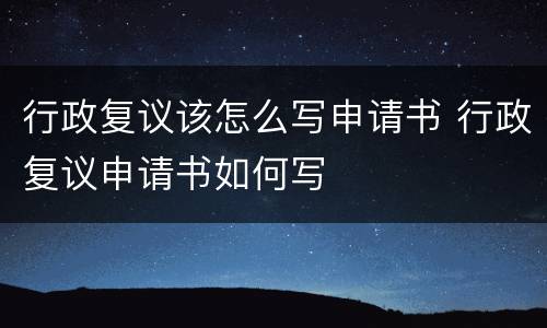 行政复议该怎么写申请书 行政复议申请书如何写