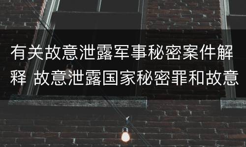 有关故意泄露军事秘密案件解释 故意泄露国家秘密罪和故意泄露军事秘密罪